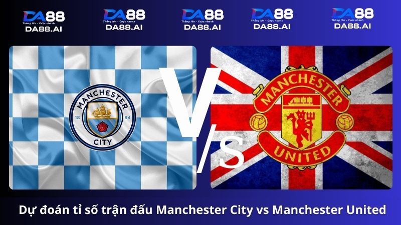Dự đoán tỉ số Manchester City vs Manchester United