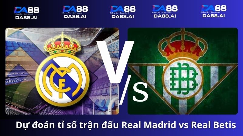Dự đoán tỉ số Real Madrid vs Real Betis