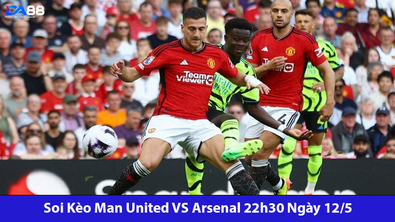 Man United VS Arsenal 22h30 Ngày 12/5
