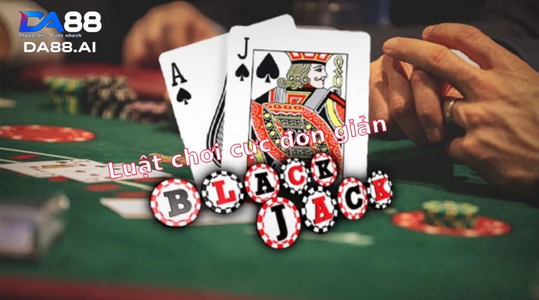 Luật đánh bài Blackjack cực đơn giản